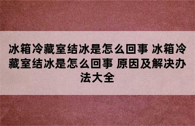 冰箱冷藏室结冰是怎么回事 冰箱冷藏室结冰是怎么回事 原因及解决办法大全